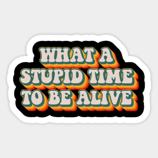 What A Stupid Time To Be Alive Sticker